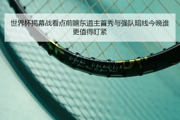 世界杯揭幕战看点前瞻东道主首秀与强队暗线今晚谁更值得盯紧